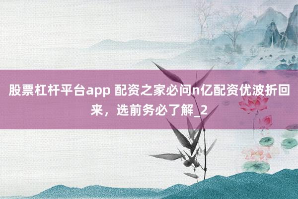 股票杠杆平台app 配资之家必问n亿配资优波折回来，选前务必了解_2