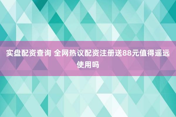 实盘配资查询 全网热议配资注册送88元值得遥远使用吗
