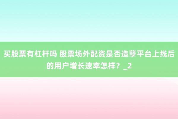 买股票有杠杆吗 股票场外配资是否造孽平台上线后的用户增长速率怎样？_2