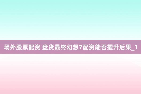 场外股票配资 盘货最终幻想7配资能否擢升后果_1