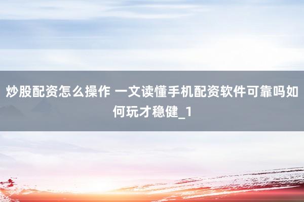 炒股配资怎么操作 一文读懂手机配资软件可靠吗如何玩才稳健_1