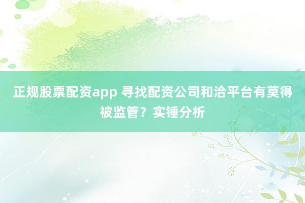 正规股票配资app 寻找配资公司和洽平台有莫得被监管？实锤分析