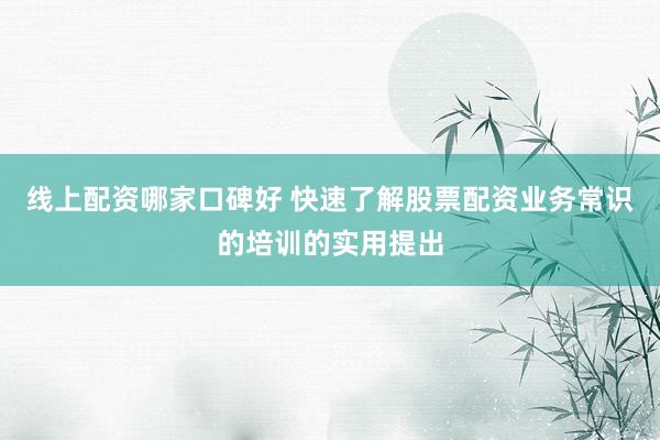 线上配资哪家口碑好 快速了解股票配资业务常识的培训的实用提出