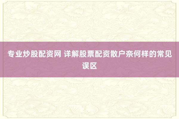 专业炒股配资网 详解股票配资散户奈何样的常见误区